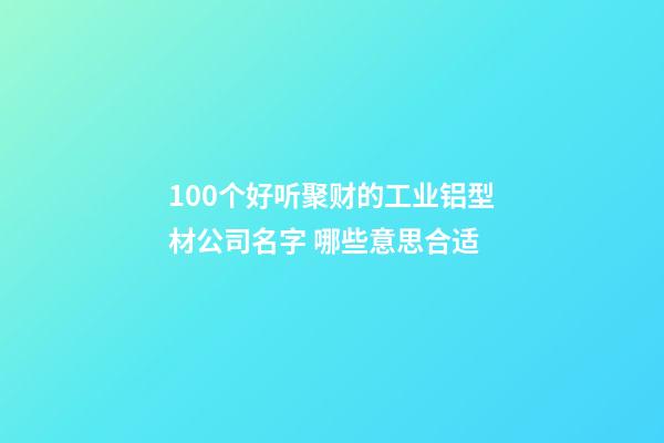 100个好听聚财的工业铝型材公司名字 哪些意思合适-第1张-公司起名-玄机派